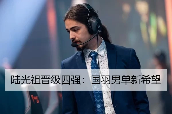 陆光祖晋级四强：国羽男单新希望（kaiyun app）